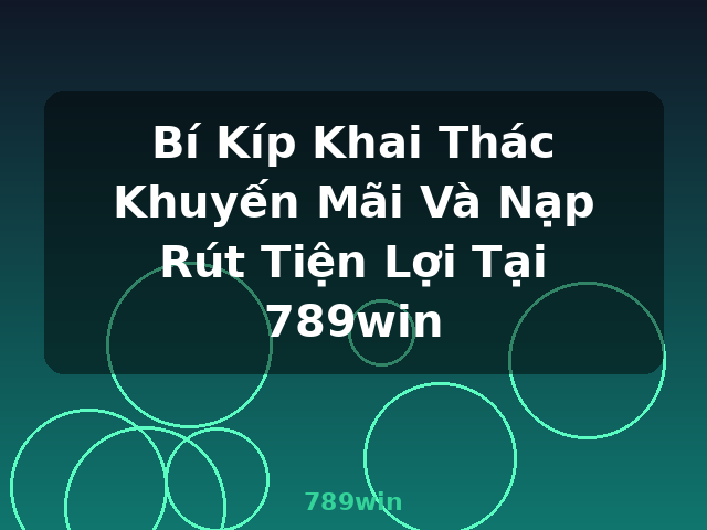 Bí Kíp Khai Thác Khuyến Mãi Và Nạp Rút Tiện Lợi Tại 789win - 789win