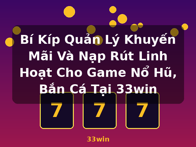 Bí Kíp Quản Lý Khuyến Mãi Và Nạp Rút Linh Hoạt Cho Game Nổ Hũ, Bắn Cá Tại 33win - 33win