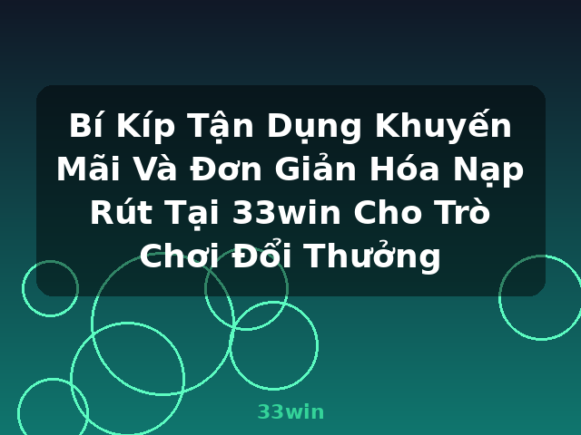 Bí Kíp Tận Dụng Khuyến Mãi Và Đơn Giản Hóa Nạp Rút Tại 33win Cho Trò Chơi Đổi Thưởng - 33win