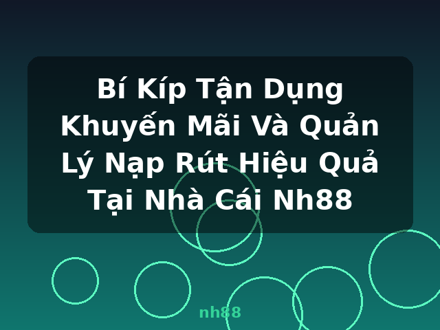Bí Kíp Tận Dụng Khuyến Mãi Và Quản Lý Nạp Rút Hiệu Quả Tại Nhà Cái Nh88 - nh88