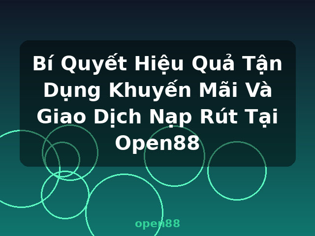 Bí Quyết Hiệu Quả Tận Dụng Khuyến Mãi Và Giao Dịch Nạp Rút Tại Open88 - open88