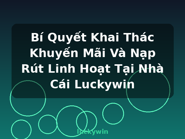 Bí Quyết Khai Thác Khuyến Mãi Và Nạp Rút Linh Hoạt Tại Nhà Cái Luckywin - luckywin