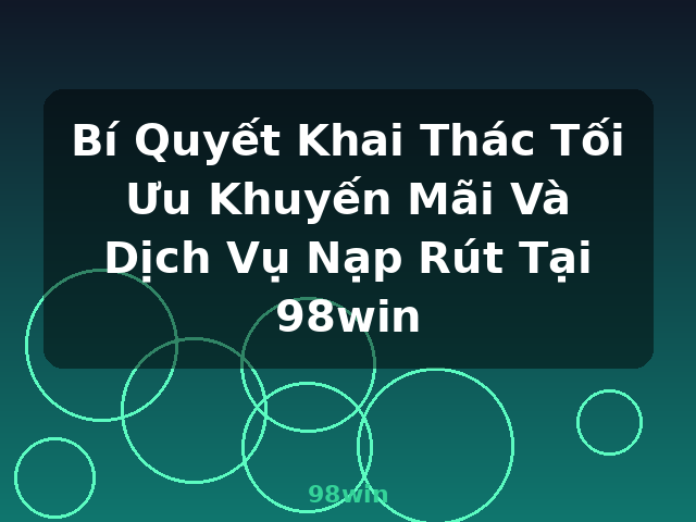 Bí Quyết Khai Thác Tối Ưu Khuyến Mãi Và Dịch Vụ Nạp Rút Tại 98win - 98win