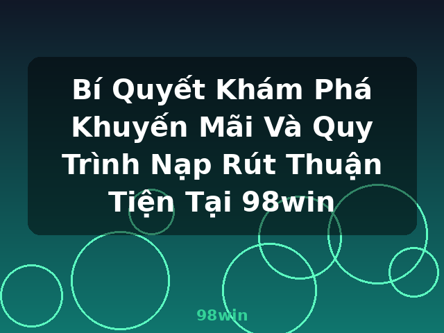 Bí Quyết Khám Phá Khuyến Mãi Và Quy Trình Nạp Rút Thuận Tiện Tại 98win - 98win