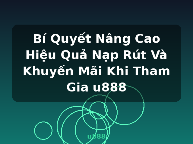 Bí Quyết Nâng Cao Hiệu Quả Nạp Rút Và Khuyến Mãi Khi Tham Gia u888 - u888