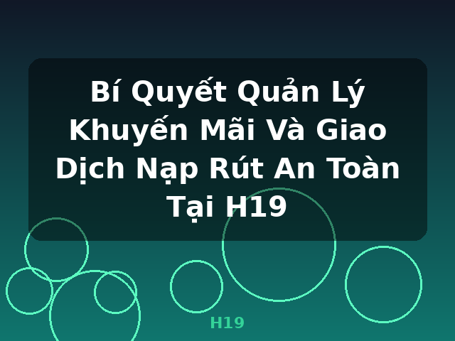 Bí Quyết Quản Lý Khuyến Mãi Và Giao Dịch Nạp Rút An Toàn Tại H19 - H19