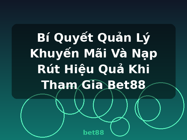 Bí Quyết Quản Lý Khuyến Mãi Và Nạp Rút Hiệu Quả Khi Tham Gia Bet88 - bet88