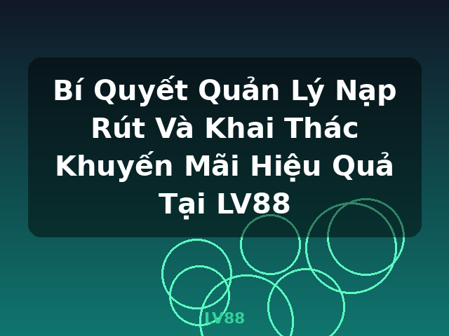 Bí Quyết Quản Lý Nạp Rút Và Khai Thác Khuyến Mãi Hiệu Quả Tại LV88 - LV88