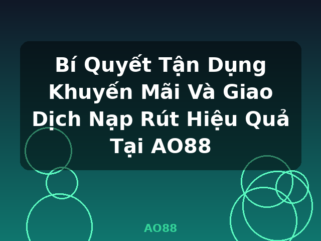 Bí Quyết Tận Dụng Khuyến Mãi Và Giao Dịch Nạp Rút Hiệu Quả Tại AO88 - AO88