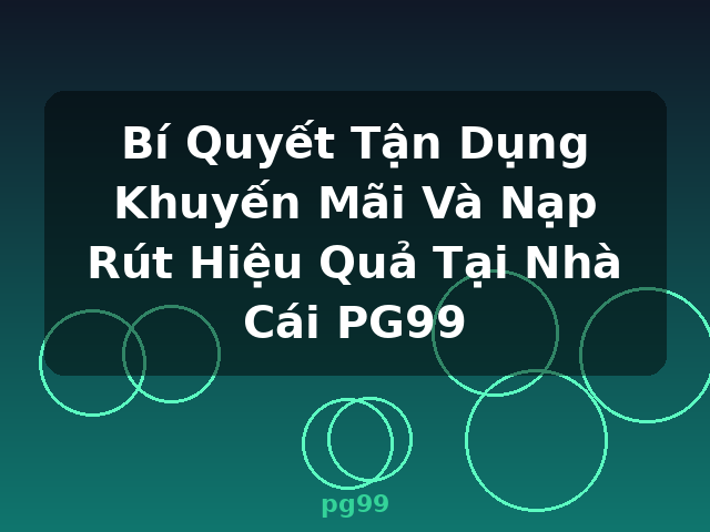 Bí Quyết Tận Dụng Khuyến Mãi Và Nạp Rút Hiệu Quả Tại Nhà Cái PG99 - pg99