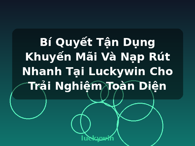 Bí Quyết Tận Dụng Khuyến Mãi Và Nạp Rút Nhanh Tại Luckywin Cho Trải Nghiệm Toàn Diện - luckywin