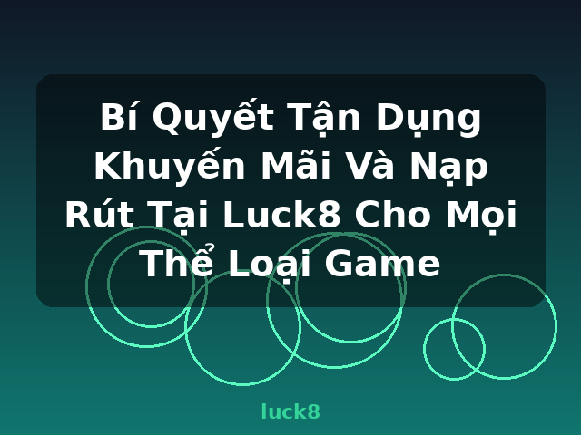 Bí Quyết Tận Dụng Khuyến Mãi Và Nạp Rút Tại Luck8 Cho Mọi Thể Loại Game - luck8