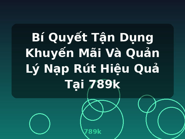 Bí Quyết Tận Dụng Khuyến Mãi Và Quản Lý Nạp Rút Hiệu Quả Tại 789k - 789k