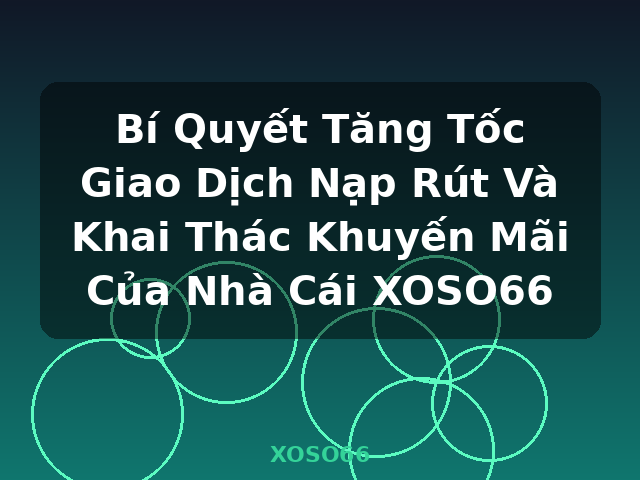 Bí Quyết Tăng Tốc Giao Dịch Nạp Rút Và Khai Thác Khuyến Mãi Của Nhà Cái XOSO66 - XOSO66