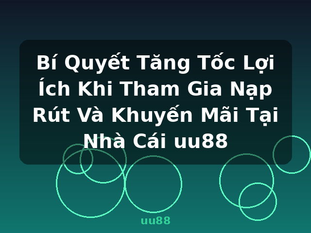 Bí Quyết Tăng Tốc Lợi Ích Khi Tham Gia Nạp Rút Và Khuyến Mãi Tại Nhà Cái uu88 - uu88