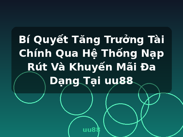 Bí Quyết Tăng Trưởng Tài Chính Qua Hệ Thống Nạp Rút Và Khuyến Mãi Đa Dạng Tại uu88 - uu88