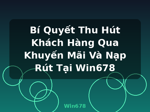Bí Quyết Thu Hút Khách Hàng Qua Khuyến Mãi Và Nạp Rút Tại Win678 - Win678