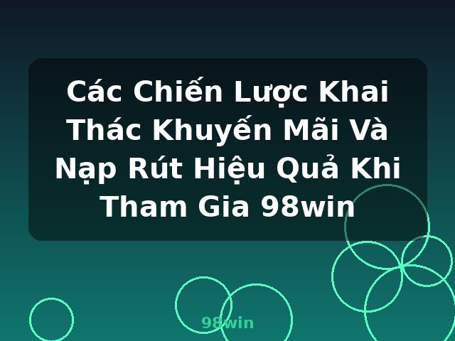 Các Chiến Lược Khai Thác Khuyến Mãi Và Nạp Rút Hiệu Quả Khi Tham Gia 98win - 98win