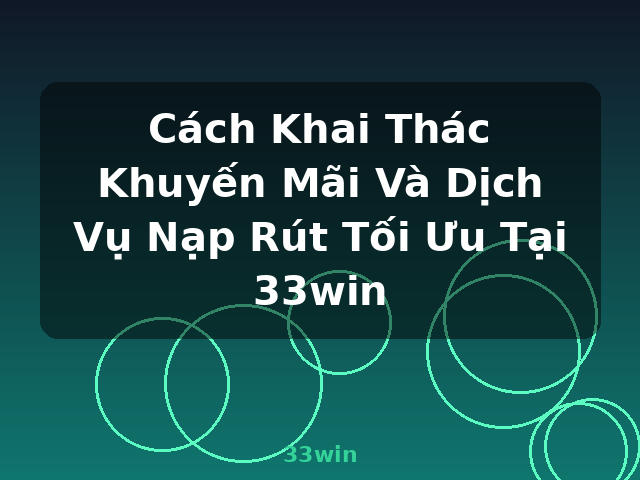 Cách Khai Thác Khuyến Mãi Và Dịch Vụ Nạp Rút Tối Ưu Tại 33win - 33win