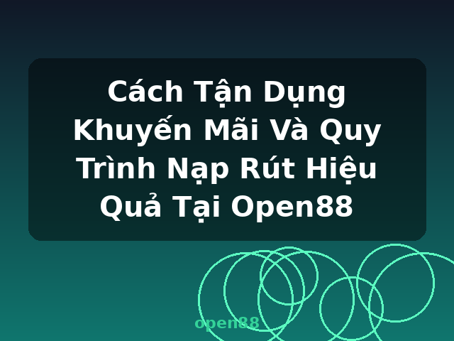 Cách Tận Dụng Khuyến Mãi Và Quy Trình Nạp Rút Hiệu Quả Tại Open88 - open88