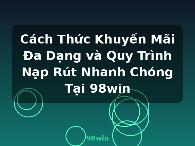 Cách Thức Khuyến Mãi Đa Dạng và Quy Trình Nạp Rút Nhanh Chóng Tại 98win - 98win
