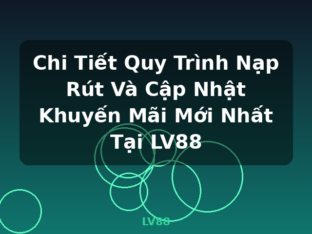 Chi Tiết Quy Trình Nạp Rút Và Cập Nhật Khuyến Mãi Mới Nhất Tại LV88 - LV88