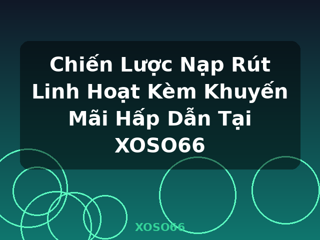 Chiến Lược Nạp Rút Linh Hoạt Kèm Khuyến Mãi Hấp Dẫn Tại XOSO66 - XOSO66