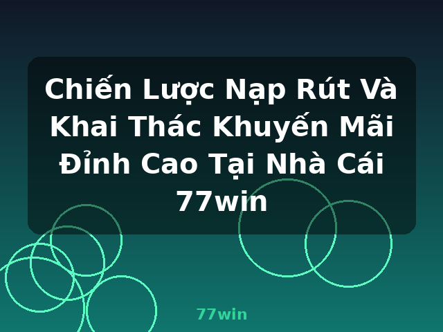 Chiến Lược Nạp Rút Và Khai Thác Khuyến Mãi Đỉnh Cao Tại Nhà Cái 77win - 77win