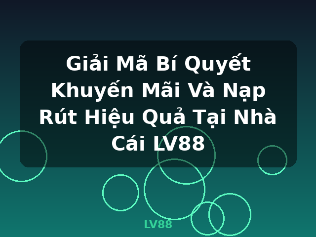 Giải Mã Bí Quyết Khuyến Mãi Và Nạp Rút Hiệu Quả Tại Nhà Cái LV88 - LV88