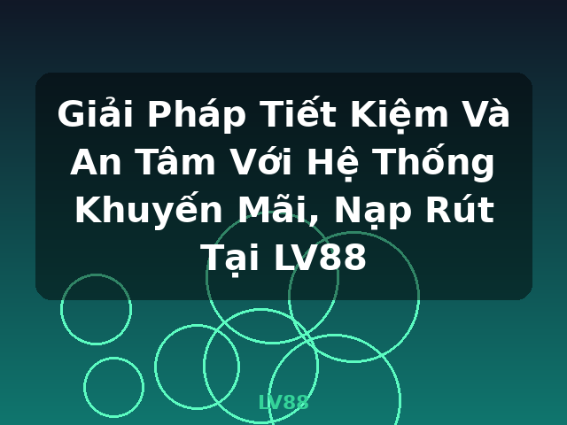 Giải Pháp Tiết Kiệm Và An Tâm Với Hệ Thống Khuyến Mãi, Nạp Rút Tại LV88 - LV88