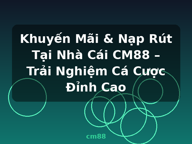 Khuyến Mãi & Nạp Rút Tại Nhà Cái CM88 – Trải Nghiệm Cá Cược Đỉnh Cao - cm88