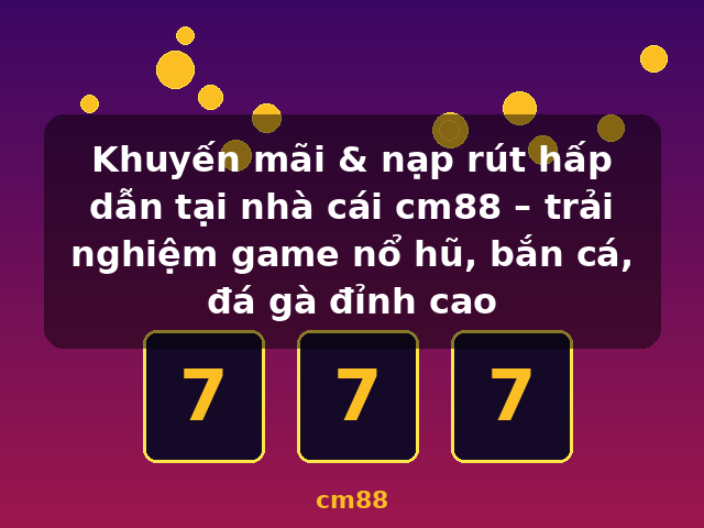 Khuyến mãi & nạp rút hấp dẫn tại nhà cái cm88 – trải nghiệm game nổ hũ, bắn cá, đá gà đỉnh cao - cm88