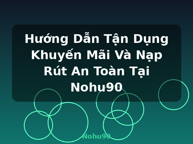 Hướng Dẫn Tận Dụng Khuyến Mãi Và Nạp Rút An Toàn Tại Nohu90 - Nohu90