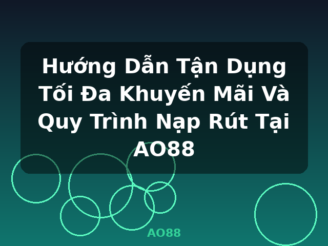 Hướng Dẫn Tận Dụng Tối Đa Khuyến Mãi Và Quy Trình Nạp Rút Tại AO88 - AO88