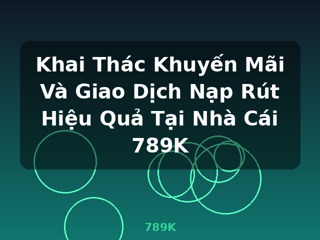 Khai Thác Khuyến Mãi Và Giao Dịch Nạp Rút Hiệu Quả Tại Nhà Cái 789K - 789K