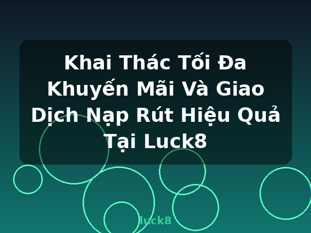 Khai Thác Tối Đa Khuyến Mãi Và Giao Dịch Nạp Rút Hiệu Quả Tại Luck8 - luck8