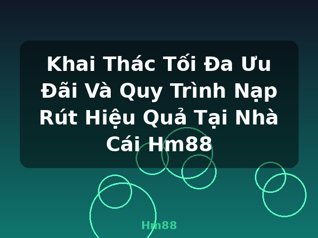 Khai Thác Tối Đa Ưu Đãi Và Quy Trình Nạp Rút Hiệu Quả Tại Nhà Cái Hm88 - Hm88