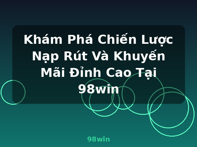Khám Phá Chiến Lược Nạp Rút Và Khuyến Mãi Đỉnh Cao Tại 98win - 98win