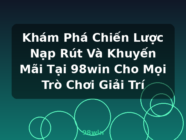 Khám Phá Chiến Lược Nạp Rút Và Khuyến Mãi Tại 98win Cho Mọi Trò Chơi Giải Trí - 98win