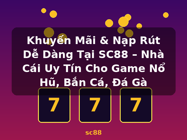 Khuyến Mãi & Nạp Rút Dễ Dàng Tại SC88 – Nhà Cái Uy Tín Cho Game Nổ Hũ, Bắn Cá, Đá Gà - sc88