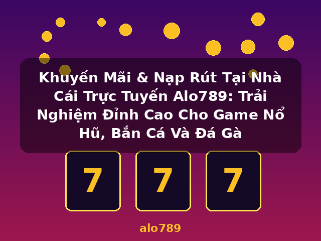 Khuyến Mãi & Nạp Rút Tại Nhà Cái Trực Tuyến Alo789: Trải Nghiệm Đỉnh Cao Cho Game Nổ Hũ, Bắn Cá Và Đá Gà - alo789 Khuyến Mãi & Nạp Rút Tại Nhà Cái Trực Tuyến Alo789: Trải Nghiệm Đỉnh Cao Cho Game Nổ Hũ, Bắn Cá Và Đá Gà - alo789