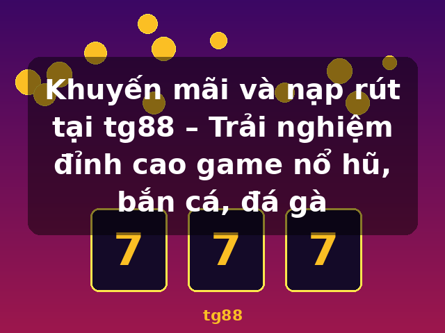Khuyến mãi và nạp rút tại tg88 – Trải nghiệm đỉnh cao game nổ hũ, bắn cá, đá gà - tg88