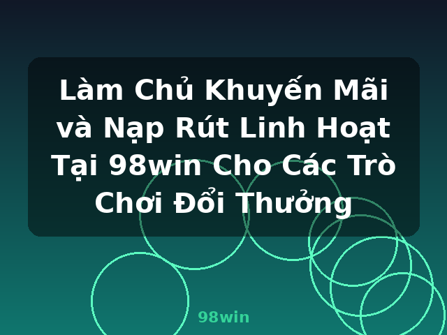 Làm Chủ Khuyến Mãi và Nạp Rút Linh Hoạt Tại 98win Cho Các Trò Chơi Đổi Thưởng - 98win
