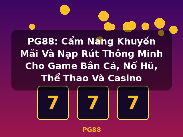 PG88: Cẩm Nang Khuyến Mãi Và Nạp Rút Thông Minh Cho Game Bắn Cá, Nổ Hũ, Thể Thao Và Casino - PG88