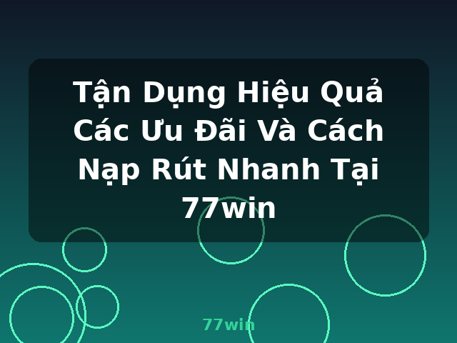 Tận Dụng Hiệu Quả Các Ưu Đãi Và Cách Nạp Rút Nhanh Tại 77win - 77win