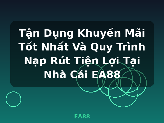 Tận Dụng Khuyến Mãi Tốt Nhất Và Quy Trình Nạp Rút Tiện Lợi Tại Nhà Cái EA88 - EA88