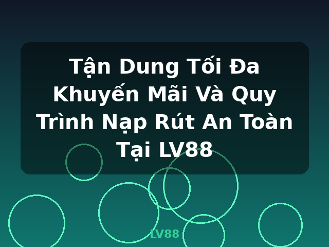 Tận Dung Tối Đa Khuyến Mãi Và Quy Trình Nạp Rút An Toàn Tại LV88 - LV88