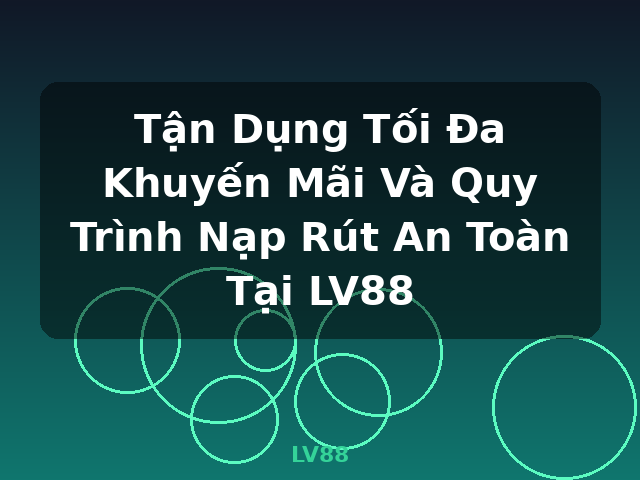 Tận Dụng Tối Đa Khuyến Mãi Và Quy Trình Nạp Rút An Toàn Tại LV88 - LV88
