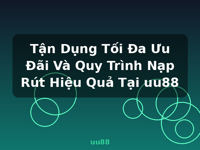 Tận Dụng Tối Đa Ưu Đãi Và Quy Trình Nạp Rút Hiệu Quả Tại uu88 - uu88