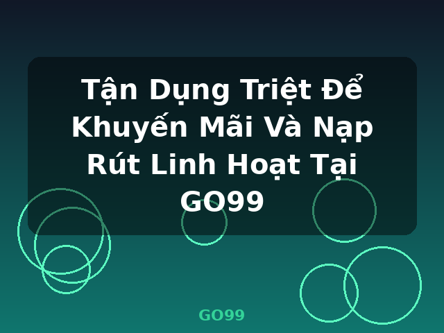 Tận Dụng Triệt Để Khuyến Mãi Và Nạp Rút Linh Hoạt Tại GO99 - GO99